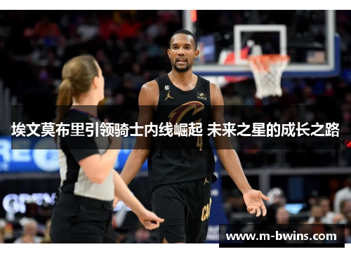 埃文莫布里引领骑士内线崛起 未来之星的成长之路