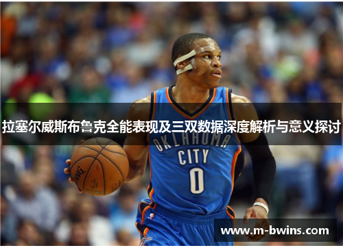 拉塞尔威斯布鲁克全能表现及三双数据深度解析与意义探讨