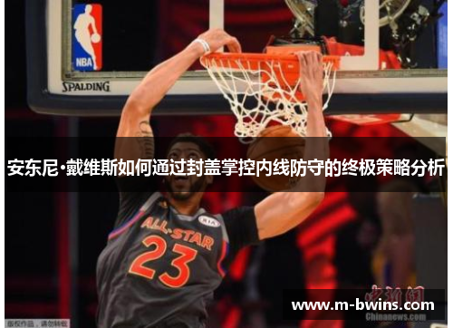安东尼·戴维斯如何通过封盖掌控内线防守的终极策略分析