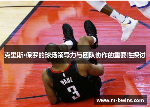 克里斯·保罗的球场领导力与团队协作的重要性探讨