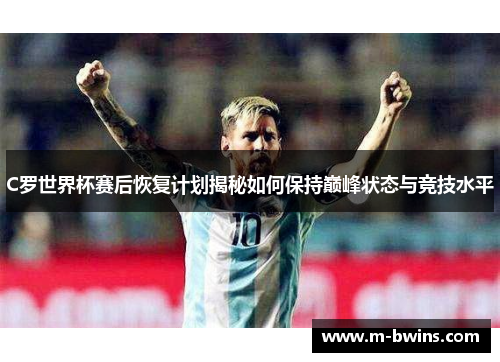 C罗世界杯赛后恢复计划揭秘如何保持巅峰状态与竞技水平