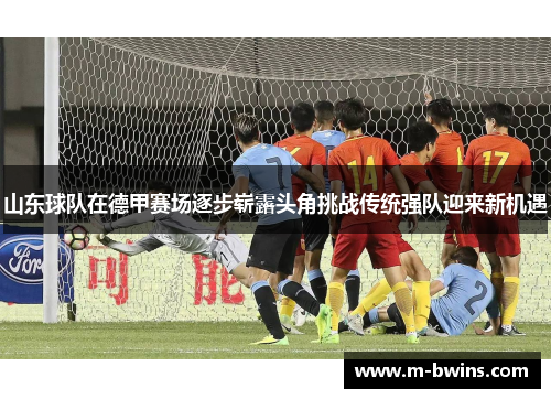 山东球队在德甲赛场逐步崭露头角挑战传统强队迎来新机遇