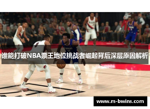 谁能打破NBA票王地位挑战者崛起背后深层原因解析