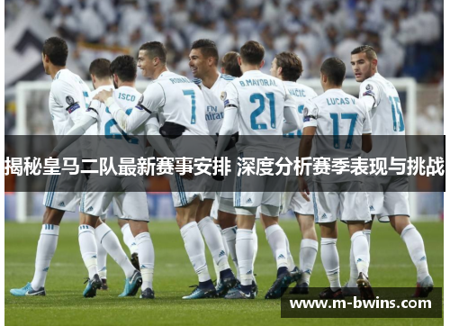 揭秘皇马二队最新赛事安排 深度分析赛季表现与挑战