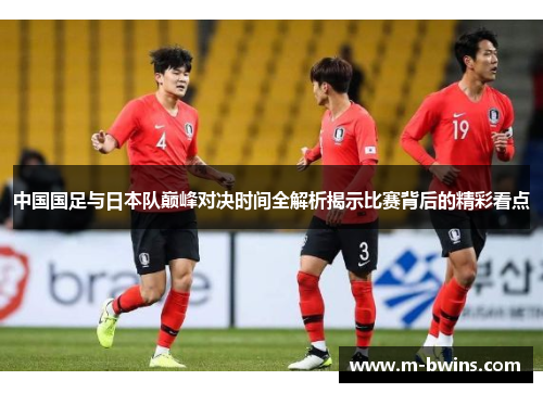 中国国足与日本队巅峰对决时间全解析揭示比赛背后的精彩看点 中国国足与日本队巅峰对决时间全解析揭示比赛背后的精彩看点