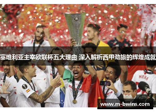塞维利亚主宰欧联杯五大理由 深入解析西甲劲旅的辉煌成就 塞维利亚主宰欧联杯五大理由 深入解析西甲劲旅的辉煌成就